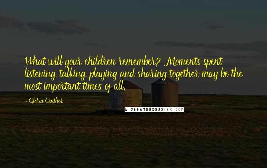 Gloria Gaither Quotes: What will your children remember? Moments spent listening, talking, playing and sharing together may be the most important times of all.