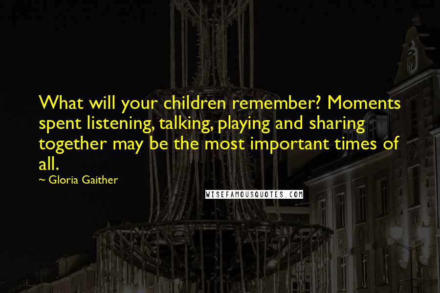 Gloria Gaither Quotes: What will your children remember? Moments spent listening, talking, playing and sharing together may be the most important times of all.