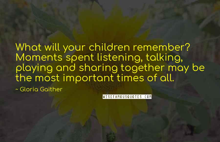 Gloria Gaither Quotes: What will your children remember? Moments spent listening, talking, playing and sharing together may be the most important times of all.