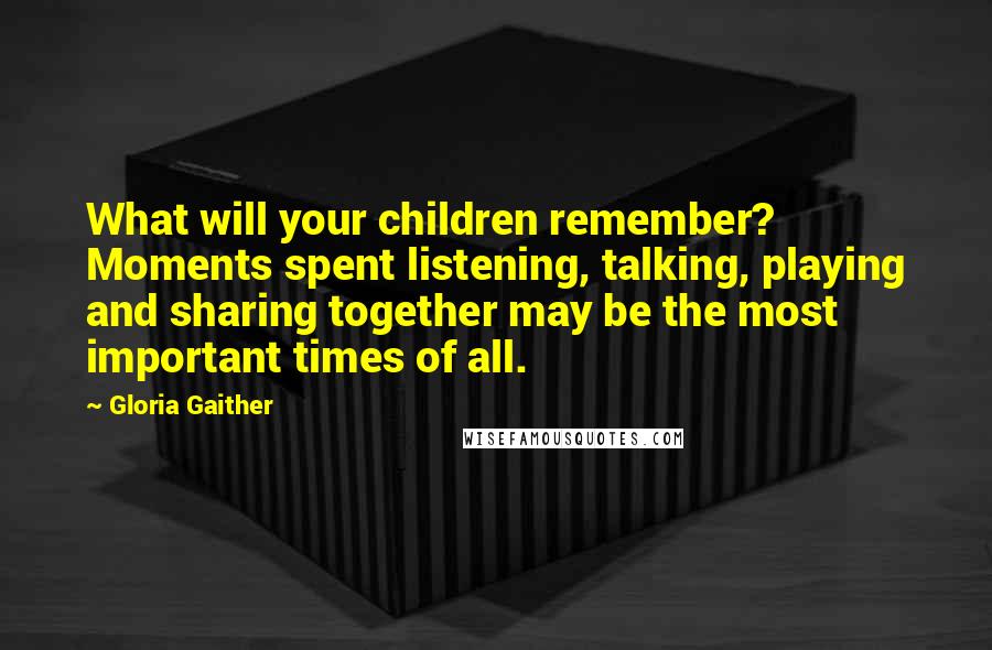 Gloria Gaither Quotes: What will your children remember? Moments spent listening, talking, playing and sharing together may be the most important times of all.