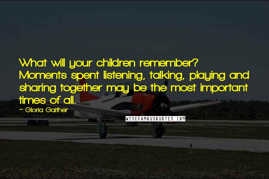 Gloria Gaither Quotes: What will your children remember? Moments spent listening, talking, playing and sharing together may be the most important times of all.