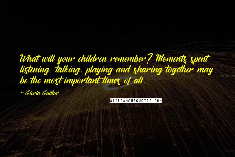 Gloria Gaither Quotes: What will your children remember? Moments spent listening, talking, playing and sharing together may be the most important times of all.