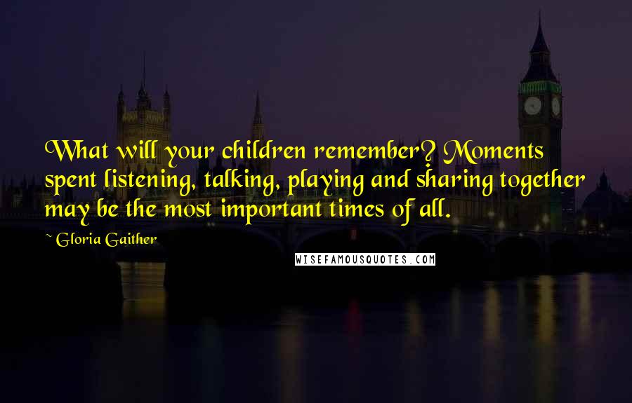 Gloria Gaither Quotes: What will your children remember? Moments spent listening, talking, playing and sharing together may be the most important times of all.