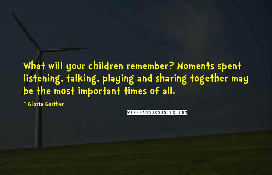 Gloria Gaither Quotes: What will your children remember? Moments spent listening, talking, playing and sharing together may be the most important times of all.
