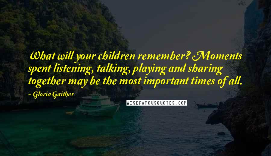 Gloria Gaither Quotes: What will your children remember? Moments spent listening, talking, playing and sharing together may be the most important times of all.