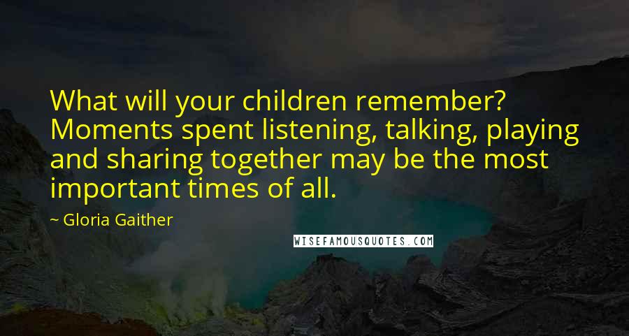 Gloria Gaither Quotes: What will your children remember? Moments spent listening, talking, playing and sharing together may be the most important times of all.