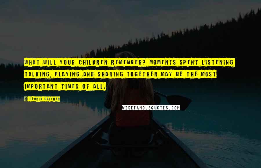 Gloria Gaither Quotes: What will your children remember? Moments spent listening, talking, playing and sharing together may be the most important times of all.
