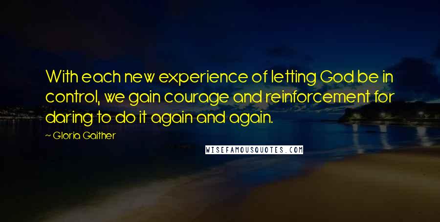 Gloria Gaither Quotes: With each new experience of letting God be in control, we gain courage and reinforcement for daring to do it again and again.