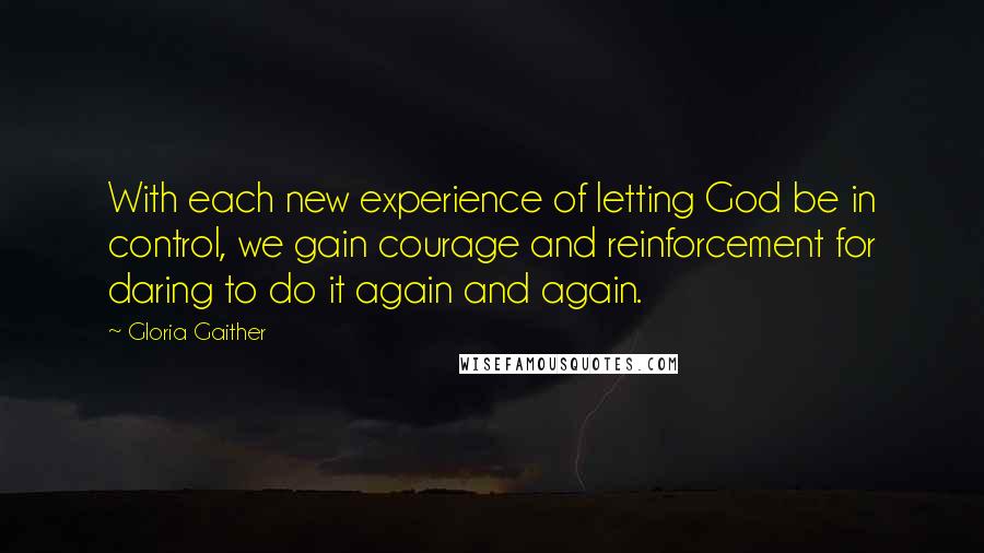 Gloria Gaither Quotes: With each new experience of letting God be in control, we gain courage and reinforcement for daring to do it again and again.