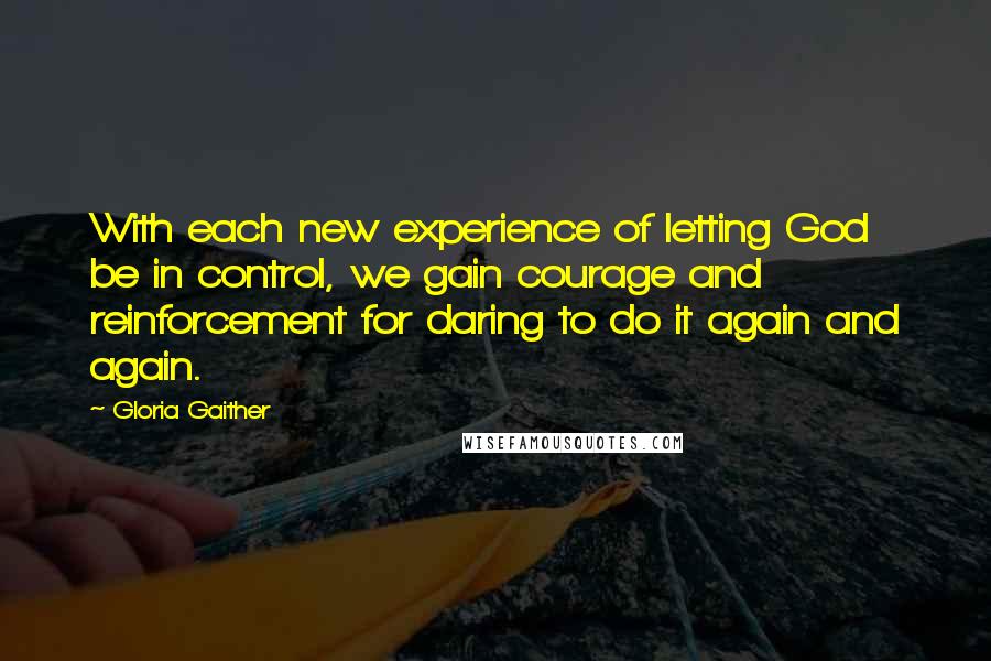 Gloria Gaither Quotes: With each new experience of letting God be in control, we gain courage and reinforcement for daring to do it again and again.