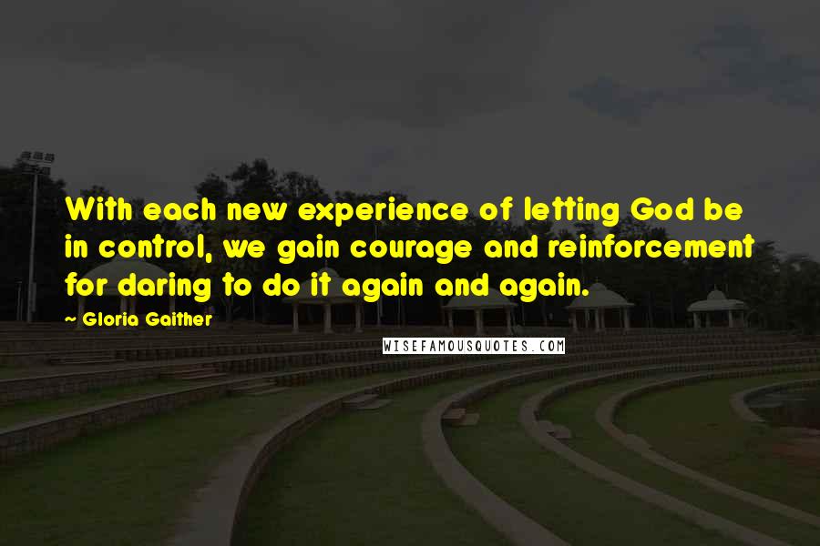 Gloria Gaither Quotes: With each new experience of letting God be in control, we gain courage and reinforcement for daring to do it again and again.