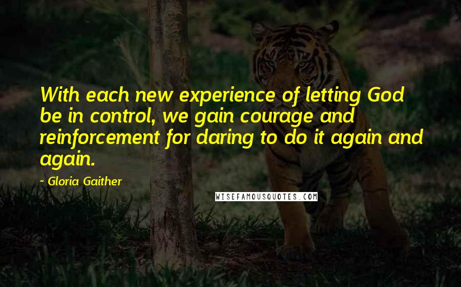 Gloria Gaither Quotes: With each new experience of letting God be in control, we gain courage and reinforcement for daring to do it again and again.