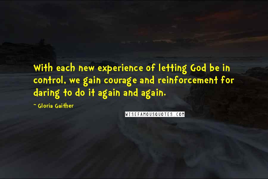 Gloria Gaither Quotes: With each new experience of letting God be in control, we gain courage and reinforcement for daring to do it again and again.