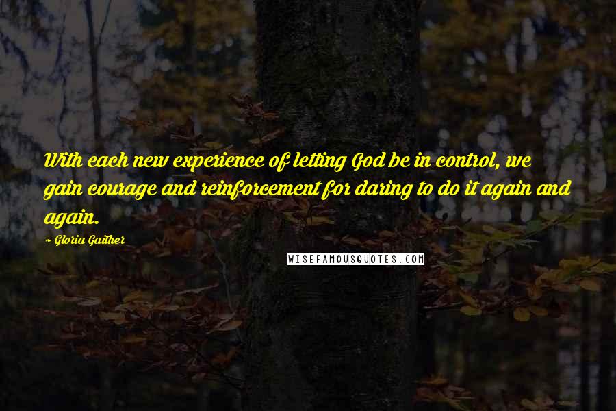 Gloria Gaither Quotes: With each new experience of letting God be in control, we gain courage and reinforcement for daring to do it again and again.