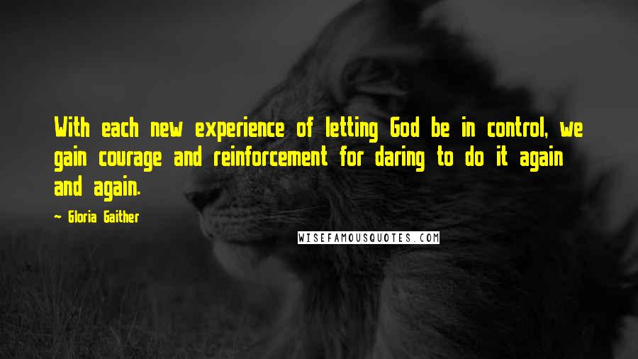 Gloria Gaither Quotes: With each new experience of letting God be in control, we gain courage and reinforcement for daring to do it again and again.