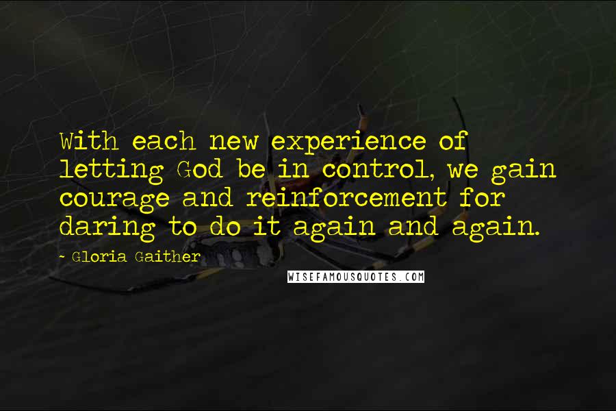 Gloria Gaither Quotes: With each new experience of letting God be in control, we gain courage and reinforcement for daring to do it again and again.