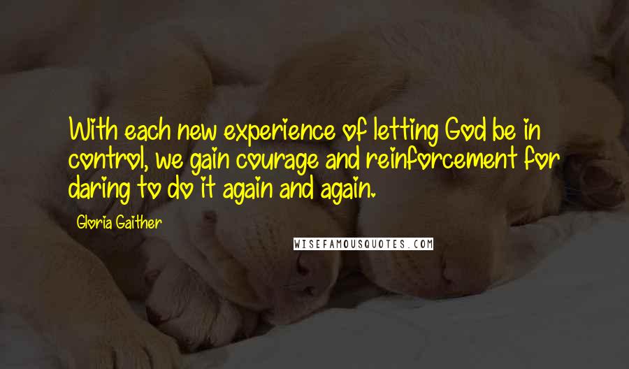 Gloria Gaither Quotes: With each new experience of letting God be in control, we gain courage and reinforcement for daring to do it again and again.