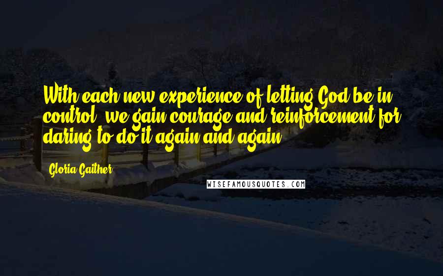 Gloria Gaither Quotes: With each new experience of letting God be in control, we gain courage and reinforcement for daring to do it again and again.