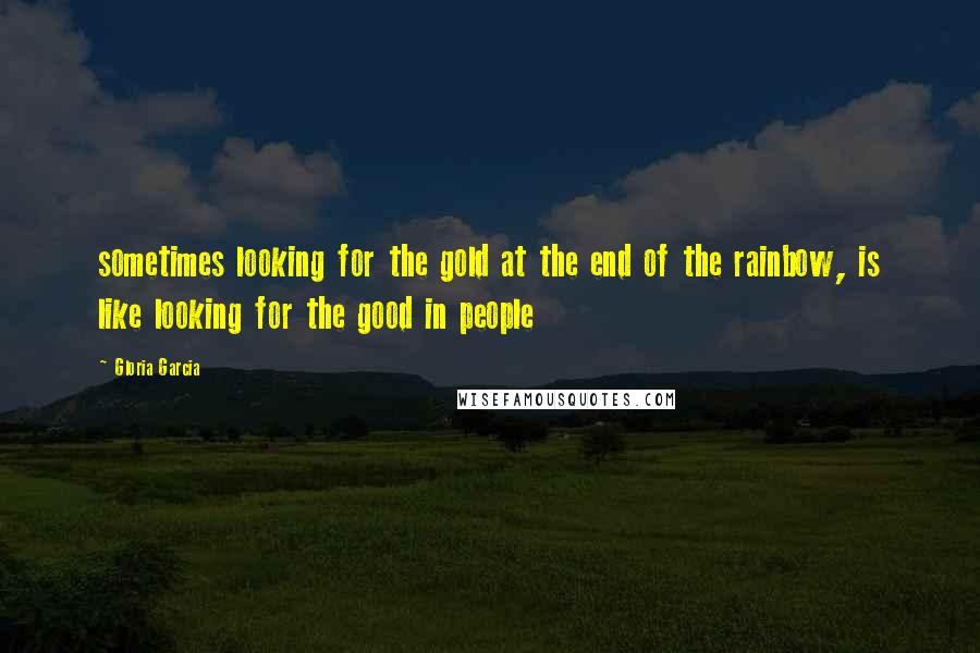 Gloria Garcia Quotes: sometimes looking for the gold at the end of the rainbow, is like looking for the good in people