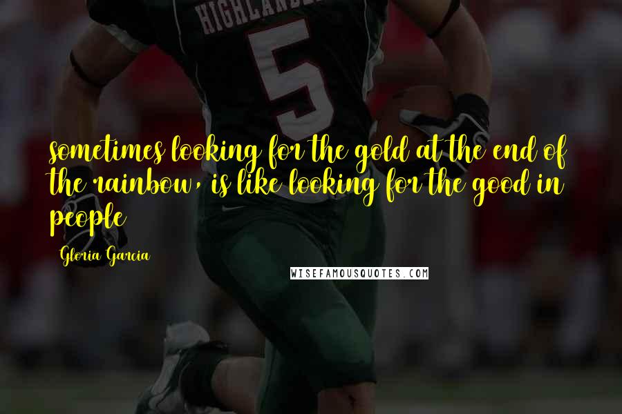 Gloria Garcia Quotes: sometimes looking for the gold at the end of the rainbow, is like looking for the good in people