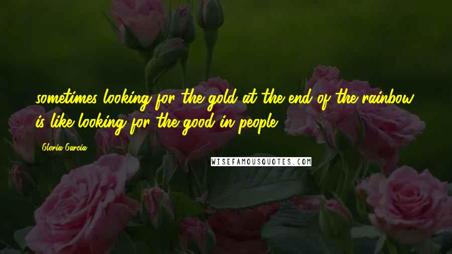 Gloria Garcia Quotes: sometimes looking for the gold at the end of the rainbow, is like looking for the good in people