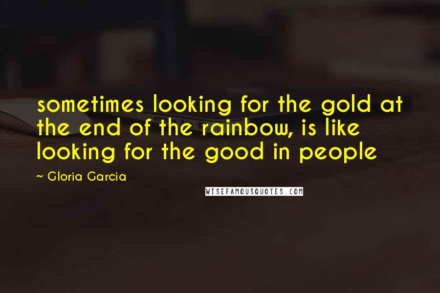 Gloria Garcia Quotes: sometimes looking for the gold at the end of the rainbow, is like looking for the good in people