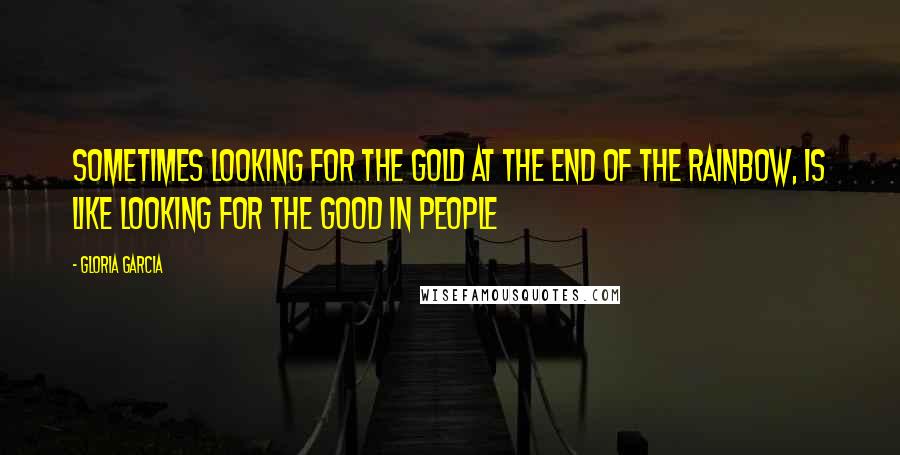 Gloria Garcia Quotes: sometimes looking for the gold at the end of the rainbow, is like looking for the good in people