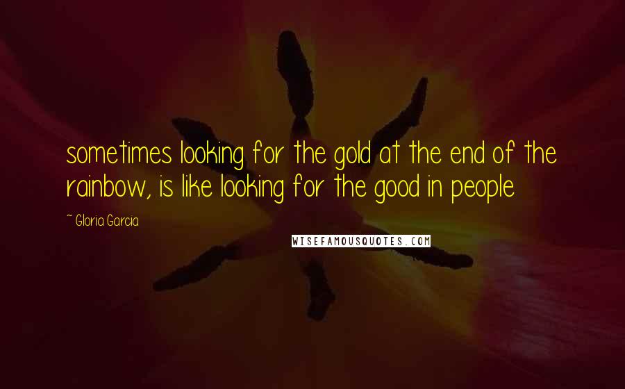 Gloria Garcia Quotes: sometimes looking for the gold at the end of the rainbow, is like looking for the good in people