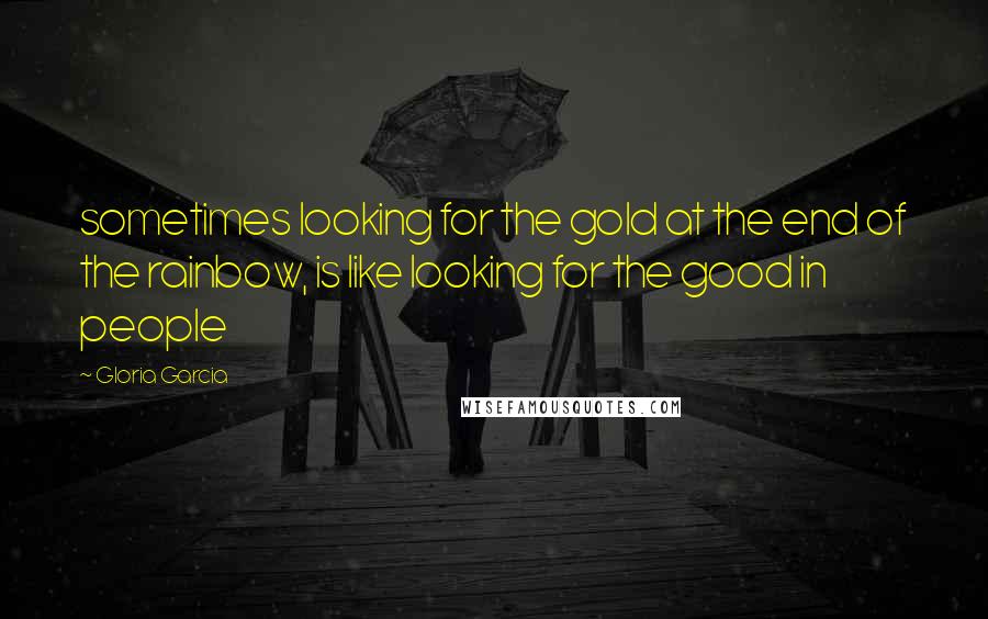 Gloria Garcia Quotes: sometimes looking for the gold at the end of the rainbow, is like looking for the good in people