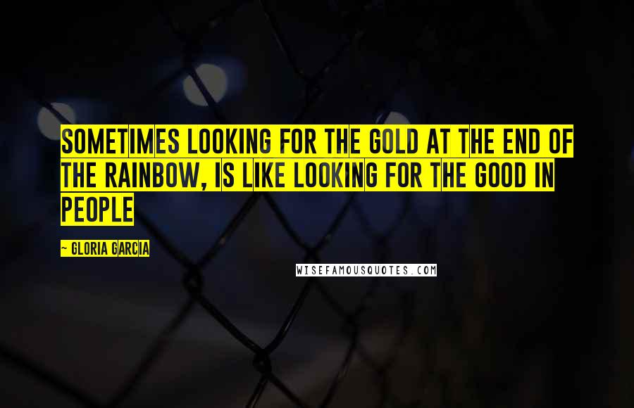 Gloria Garcia Quotes: sometimes looking for the gold at the end of the rainbow, is like looking for the good in people