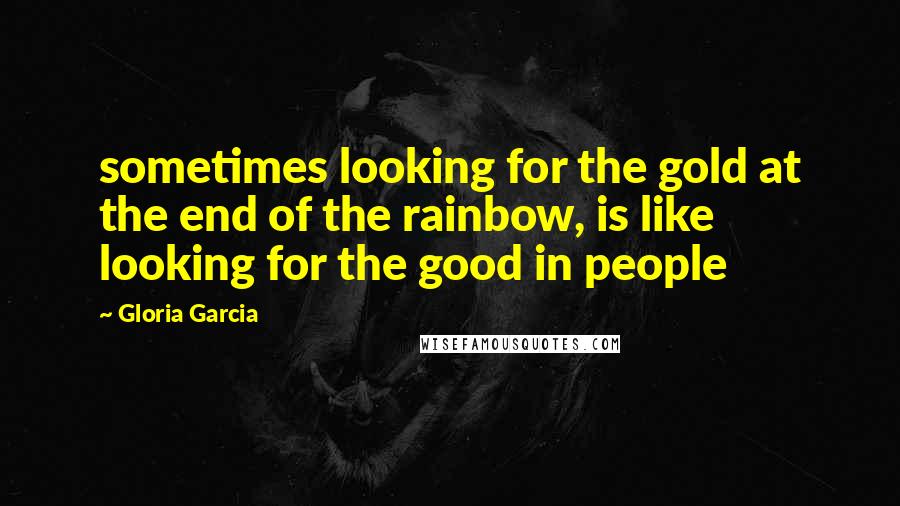 Gloria Garcia Quotes: sometimes looking for the gold at the end of the rainbow, is like looking for the good in people