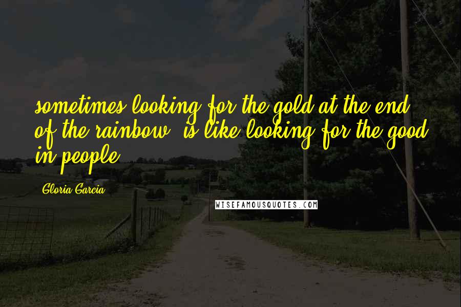 Gloria Garcia Quotes: sometimes looking for the gold at the end of the rainbow, is like looking for the good in people