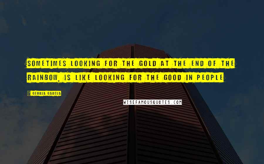 Gloria Garcia Quotes: sometimes looking for the gold at the end of the rainbow, is like looking for the good in people