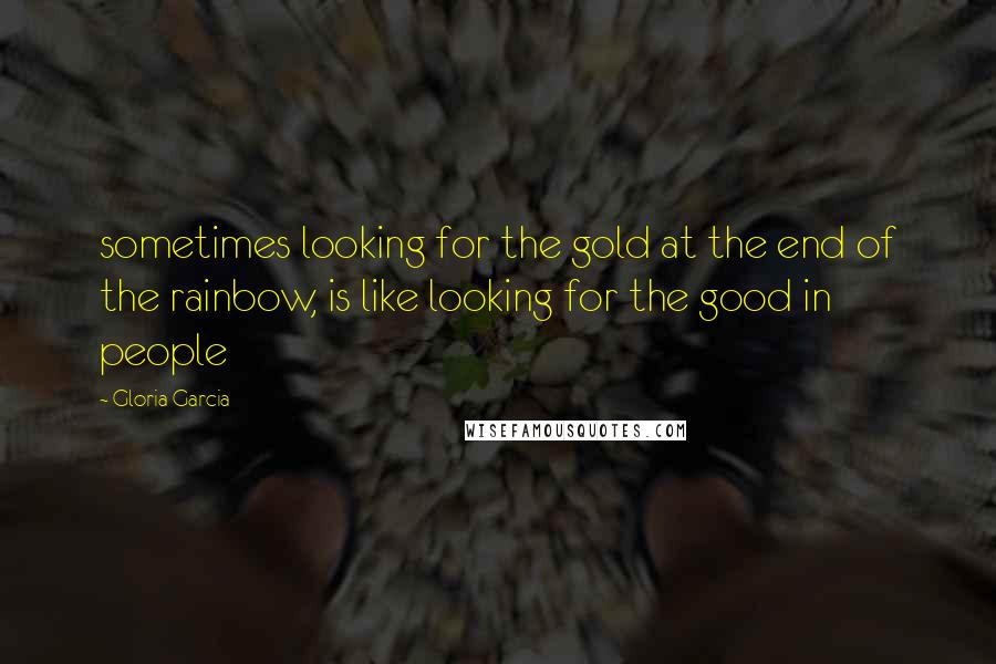 Gloria Garcia Quotes: sometimes looking for the gold at the end of the rainbow, is like looking for the good in people