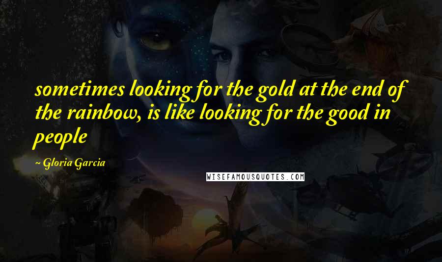 Gloria Garcia Quotes: sometimes looking for the gold at the end of the rainbow, is like looking for the good in people