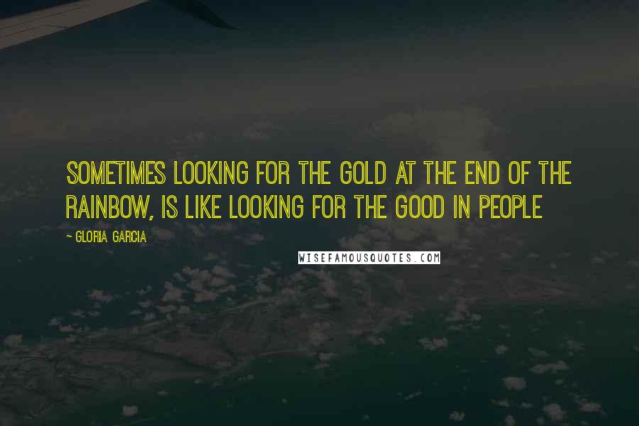 Gloria Garcia Quotes: sometimes looking for the gold at the end of the rainbow, is like looking for the good in people