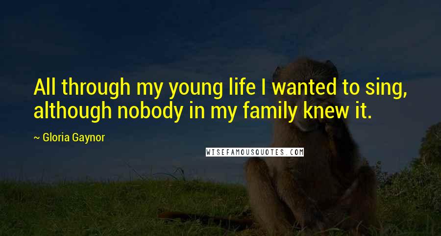 Gloria Gaynor Quotes: All through my young life I wanted to sing, although nobody in my family knew it.
