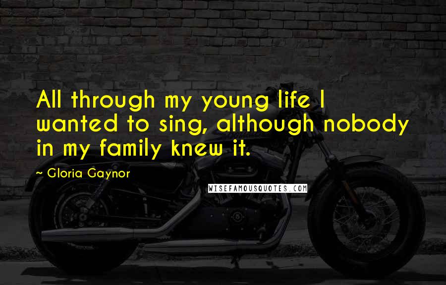 Gloria Gaynor Quotes: All through my young life I wanted to sing, although nobody in my family knew it.