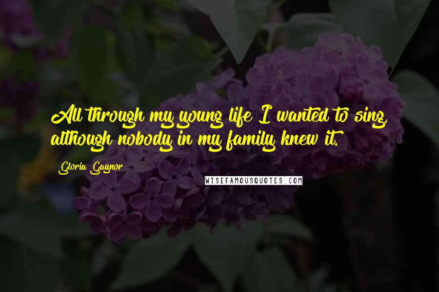 Gloria Gaynor Quotes: All through my young life I wanted to sing, although nobody in my family knew it.