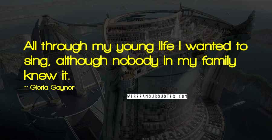 Gloria Gaynor Quotes: All through my young life I wanted to sing, although nobody in my family knew it.