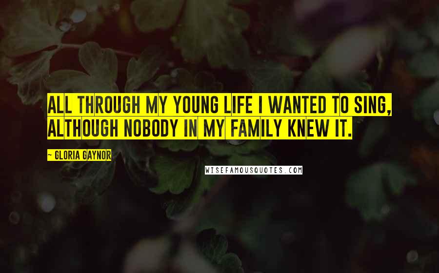 Gloria Gaynor Quotes: All through my young life I wanted to sing, although nobody in my family knew it.
