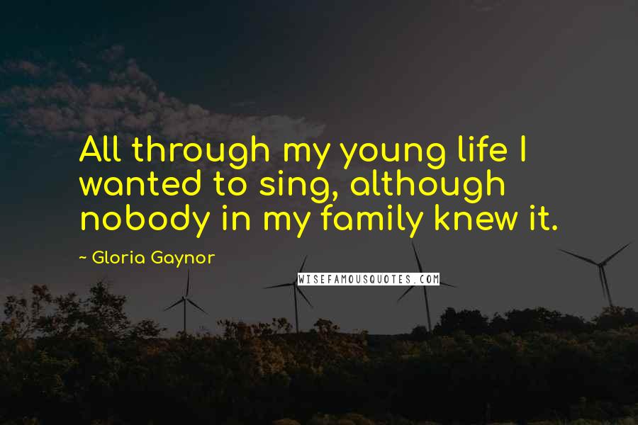 Gloria Gaynor Quotes: All through my young life I wanted to sing, although nobody in my family knew it.