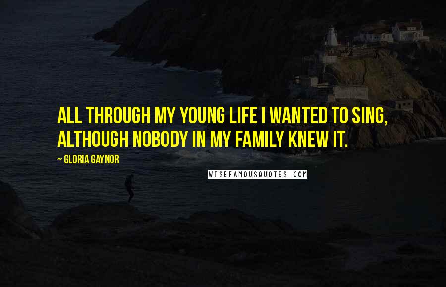 Gloria Gaynor Quotes: All through my young life I wanted to sing, although nobody in my family knew it.