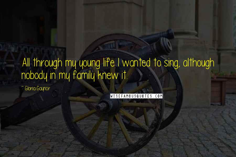 Gloria Gaynor Quotes: All through my young life I wanted to sing, although nobody in my family knew it.