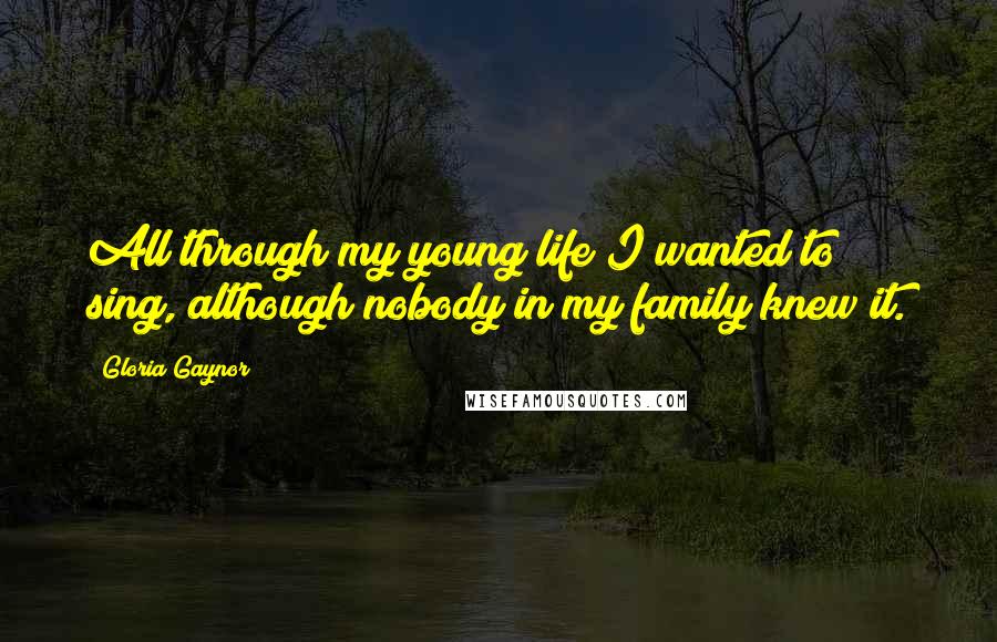 Gloria Gaynor Quotes: All through my young life I wanted to sing, although nobody in my family knew it.