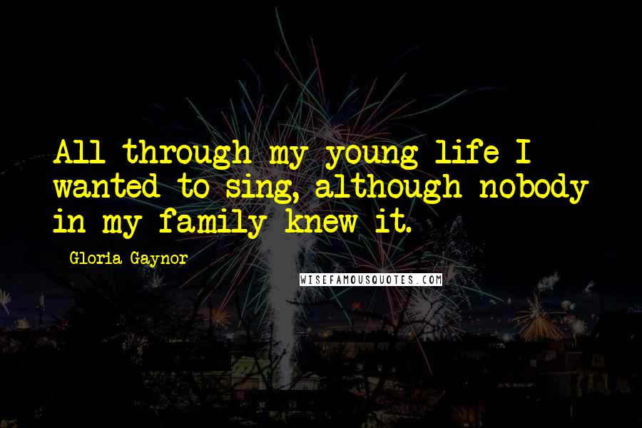 Gloria Gaynor Quotes: All through my young life I wanted to sing, although nobody in my family knew it.