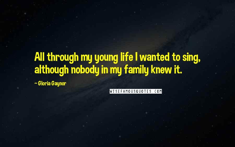 Gloria Gaynor Quotes: All through my young life I wanted to sing, although nobody in my family knew it.