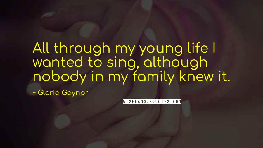 Gloria Gaynor Quotes: All through my young life I wanted to sing, although nobody in my family knew it.