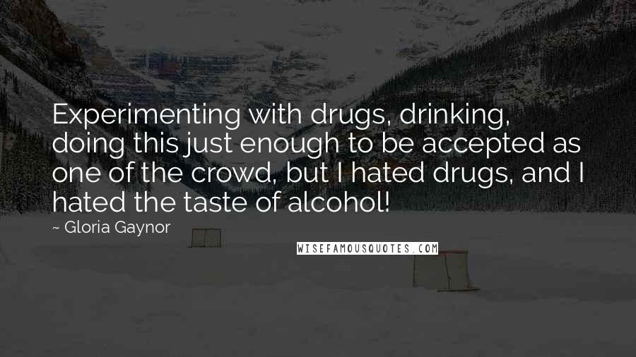 Gloria Gaynor Quotes: Experimenting with drugs, drinking, doing this just enough to be accepted as one of the crowd, but I hated drugs, and I hated the taste of alcohol!