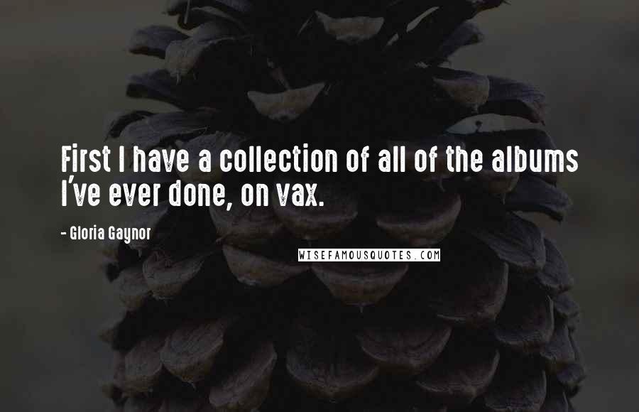 Gloria Gaynor Quotes: First I have a collection of all of the albums I've ever done, on vax.